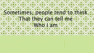 Sometimes, people tend to think 
That they can tell me 
Who I am 
 