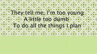They tell me, Im too young 
A little too dumb 
To do all the things I plan 
 
