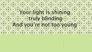 Your light is shining 
truly blinding 
And youre not too young 
 