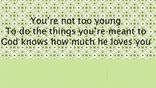 Youre not too young 
To do the things youre meant to 
God knows how much he loves you 
 