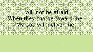 I will not be afraid 
When they charge toward me 
My God will deliver me 
 