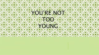 YOURE NOT 
TOO 
YOUNG 
 