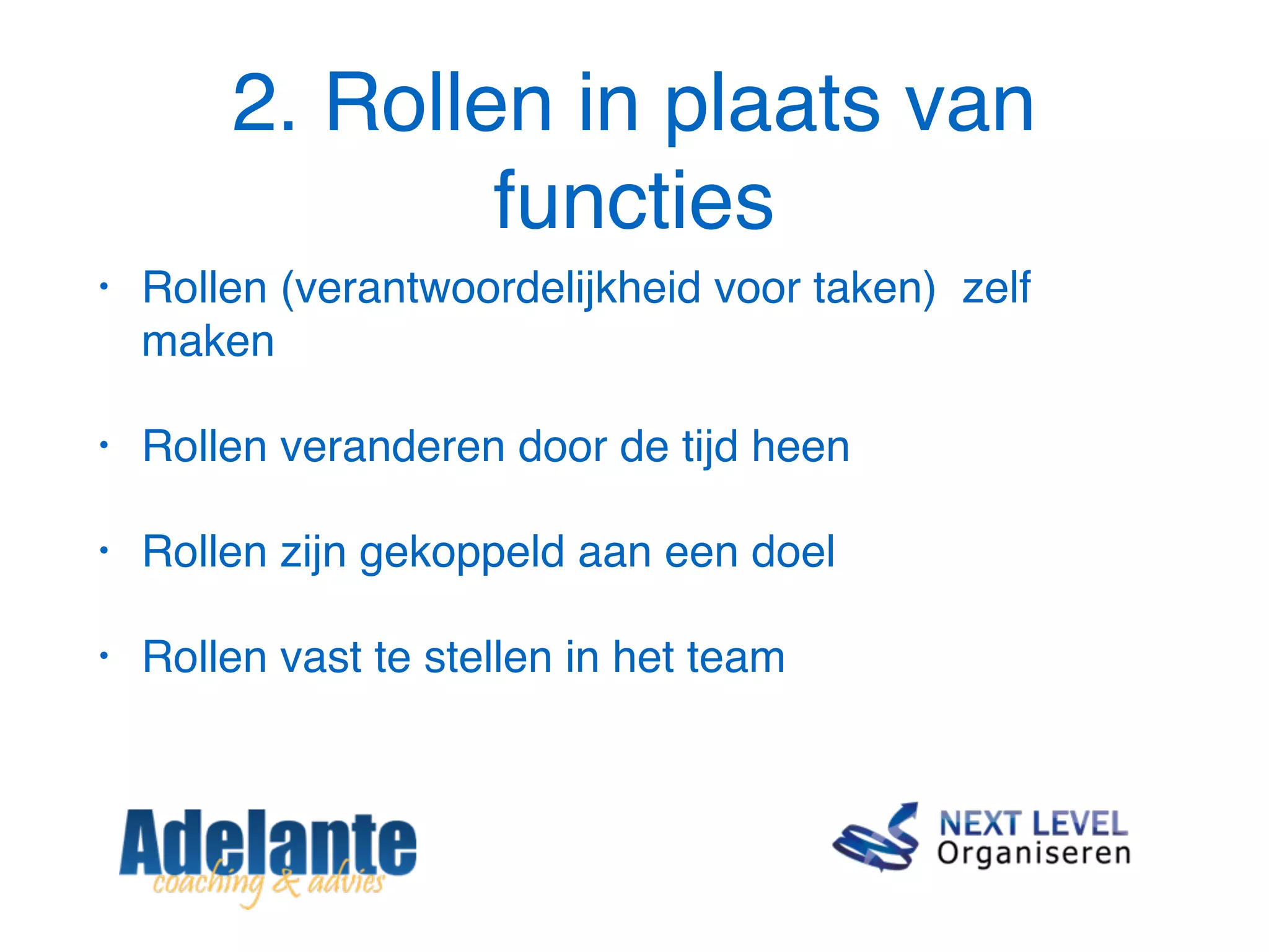 2. Rollen in plaats van
functies
• Rollen (verantwoordelijkheid voor taken) zelf
maken
• Rollen veranderen door de tijd heen
• Rollen zijn gekoppeld aan een doel
• Rollen vast te stellen in het team
 