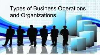 Types of Business Operations
and Organizations
 
