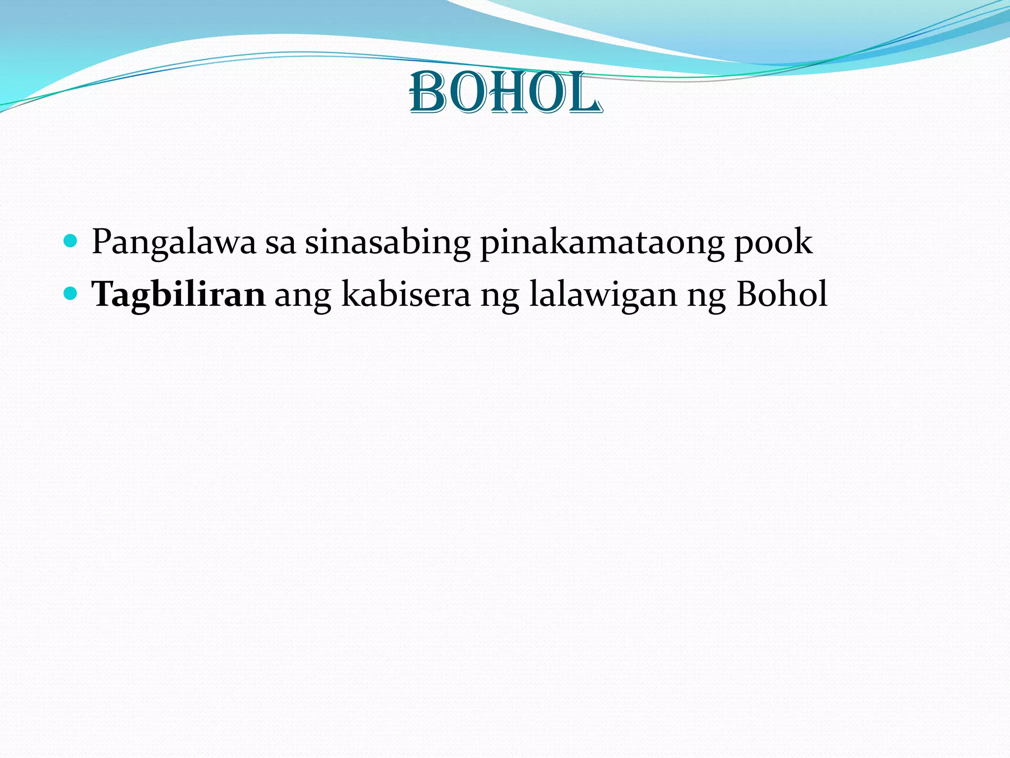 BOHOL

 Pangalawa sa sinasabing pinakamataong pook
 Tagbiliran ang kabisera ng lalawigan ng Bohol
 