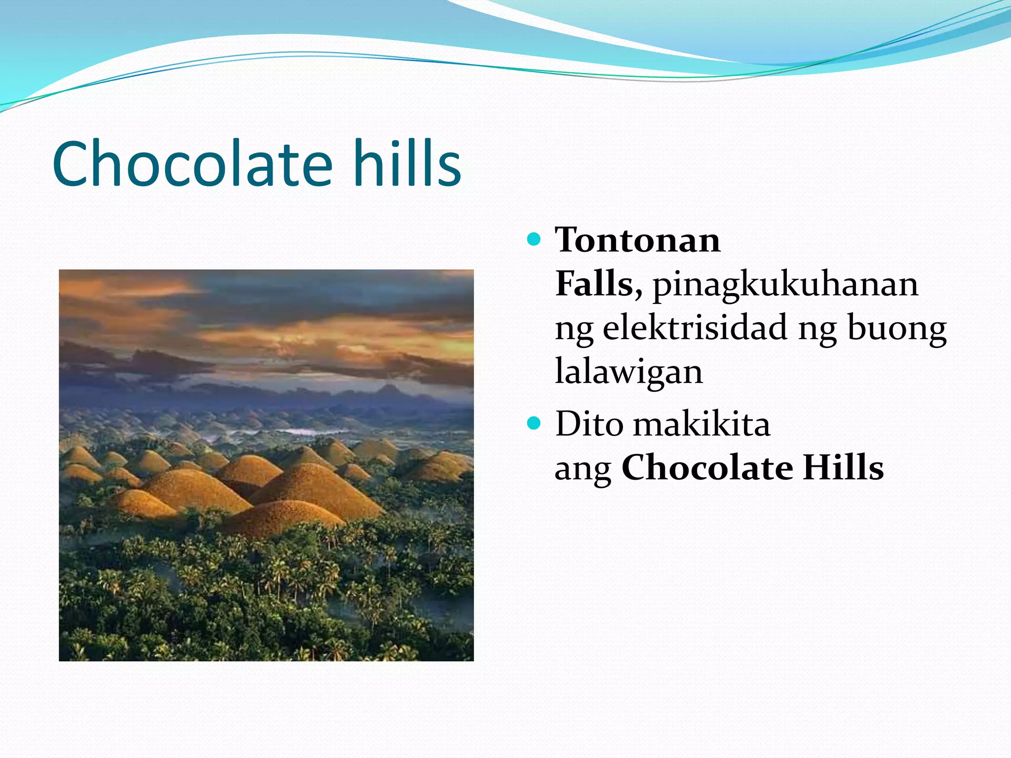Chocolate hills
                   Tontonan
                    Falls, pinagkukuhanan
                    ng elektrisidad ng buong
                    lalawigan
                   Dito makikita
                    ang Chocolate Hills
 