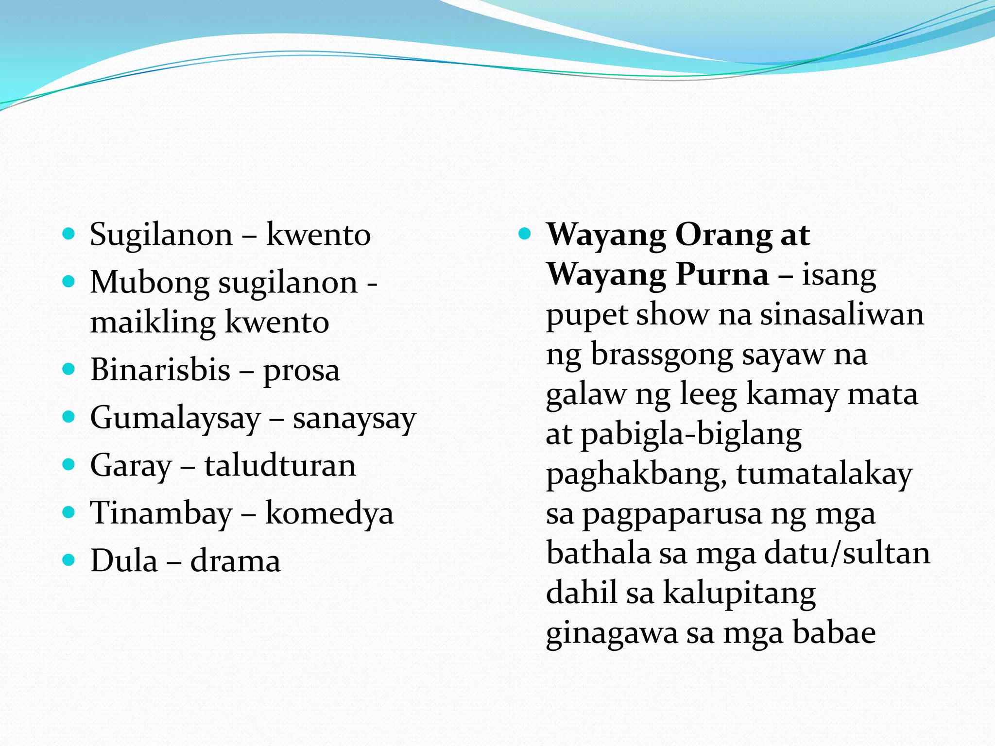  Sugilanon – kwento         Wayang Orang at
 Mubong sugilanon -         Wayang Purna – isang
    maikling kwento          pupet show na sinasaliwan
   Binarisbis – prosa       ng brassgong sayaw na
                             galaw ng leeg kamay mata
   Gumalaysay – sanaysay    at pabigla-biglang
   Garay – taludturan       paghakbang, tumatalakay
   Tinambay – komedya       sa pagpaparusa ng mga
   Dula – drama             bathala sa mga datu/sultan
                             dahil sa kalupitang
                             ginagawa sa mga babae
 