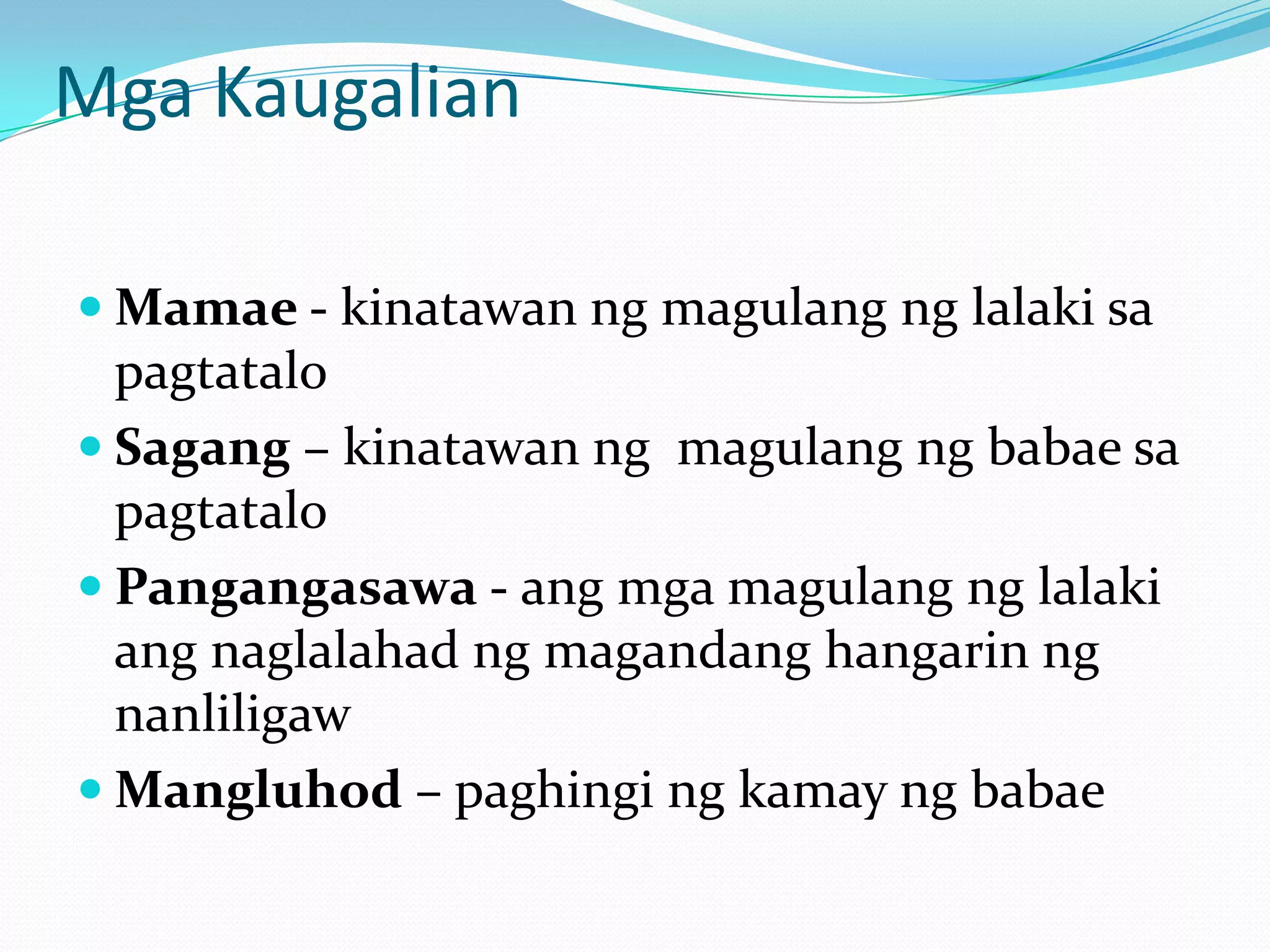 Mga Kaugalian

 Mamae - kinatawan ng magulang ng lalaki sa
  pagtatalo
 Sagang – kinatawan ng magulang ng babae sa
  pagtatalo
 Pangangasawa - ang mga magulang ng lalaki
  ang naglalahad ng magandang hangarin ng
  nanliligaw
 Mangluhod – paghingi ng kamay ng babae
 