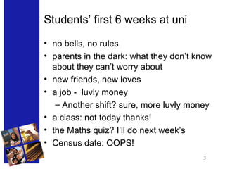Students’ first 6 weeks at uni no bells, no rules parents in the dark: what they don’t know about they can’t worry about new friends, new loves a job -  luvly money Another shift? sure, more luvly money a class: not today thanks! the Maths quiz? I’ll do next week’s Census date: OOPS!  