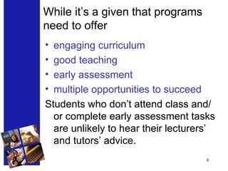 While it’s a given that programs need to offer engaging curriculum good teaching early assessment multiple opportunities to succeed Students who don’t attend class and/or complete early assessment tasks are unlikely to hear their lecturers’ and tutors’ advice.  