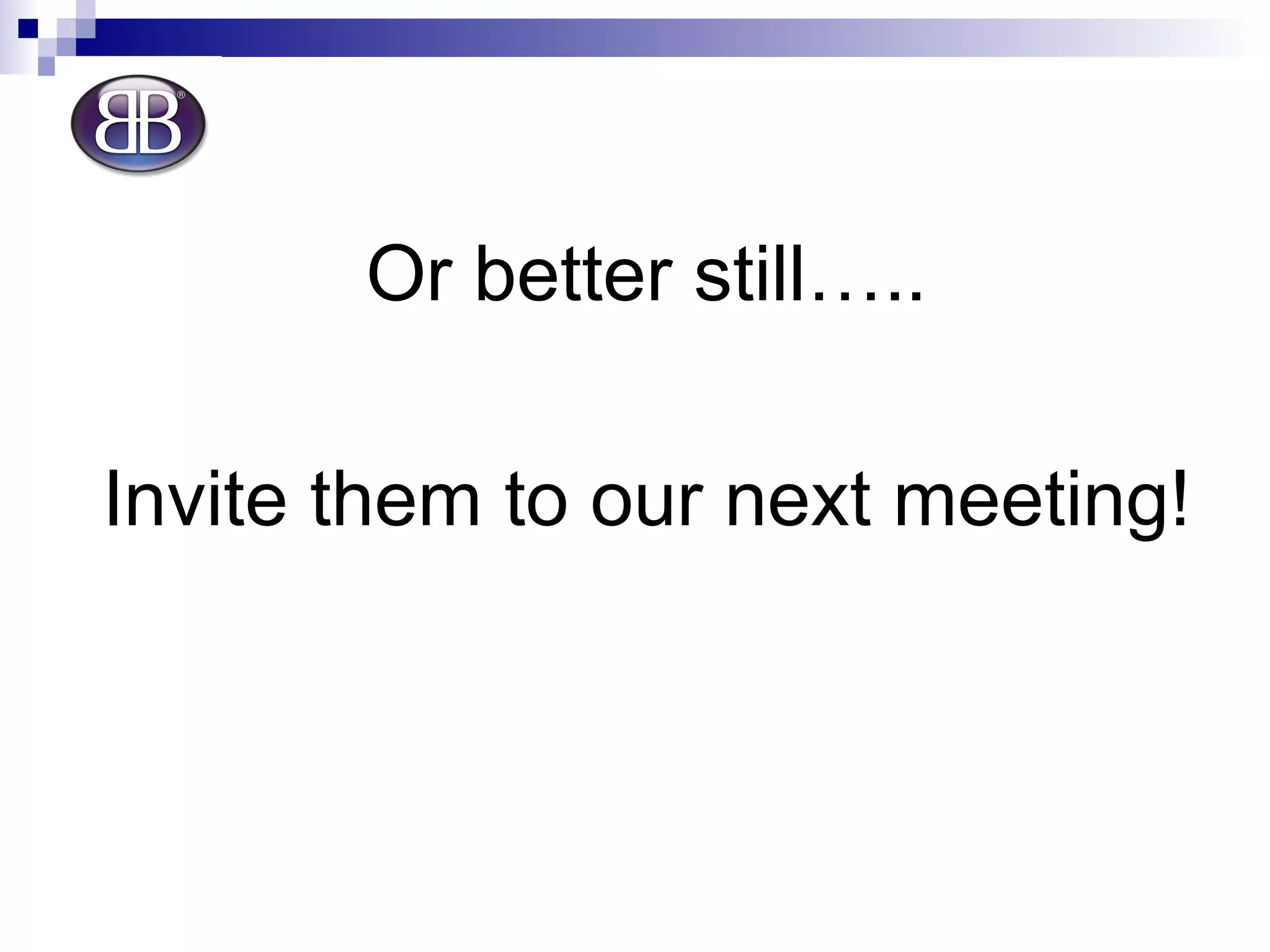 Or better still….. Invite them to our next meeting! 