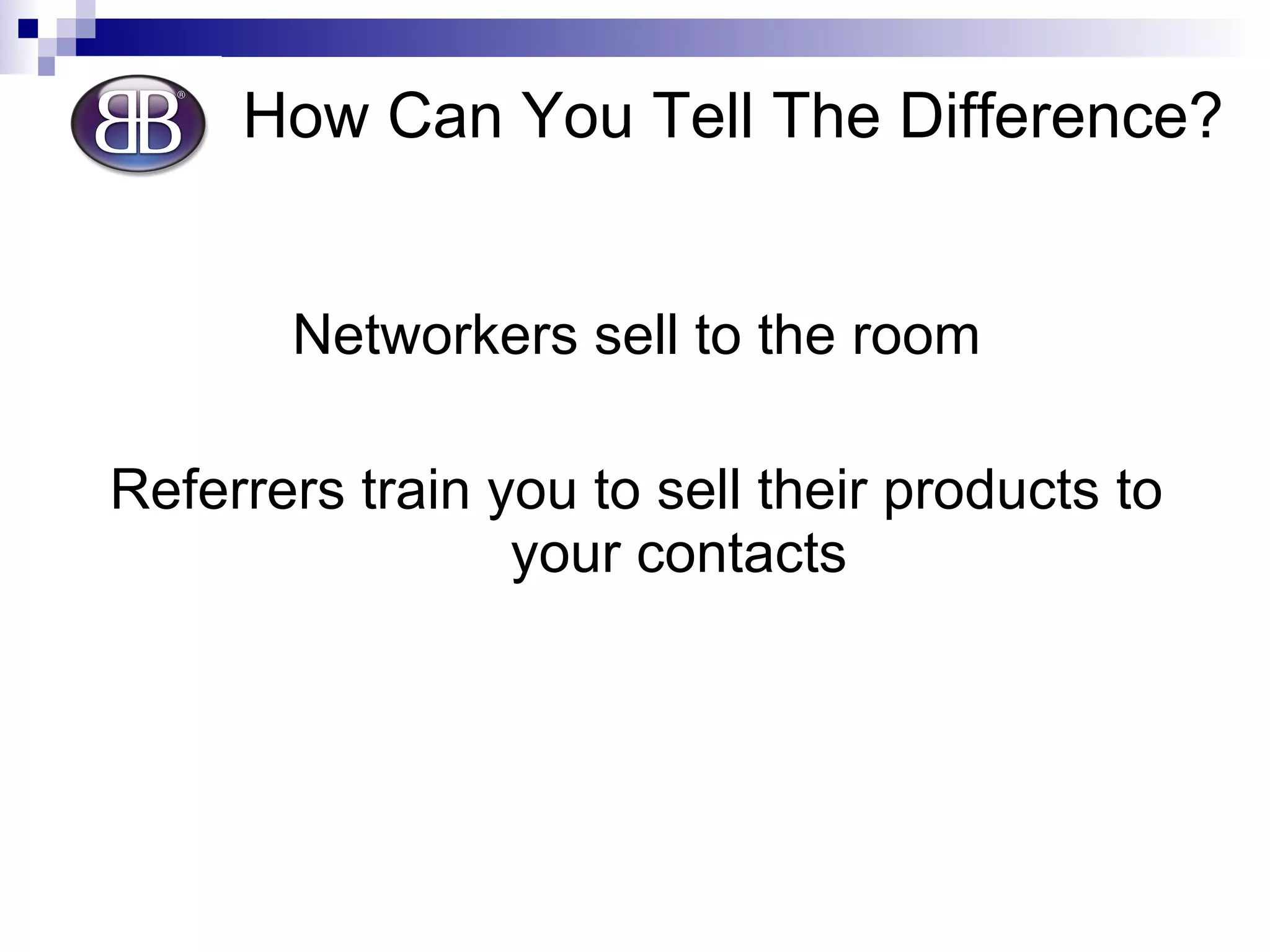 How Can You Tell The Difference? Networkers sell to the room Referrers train you to sell their products to your contacts 