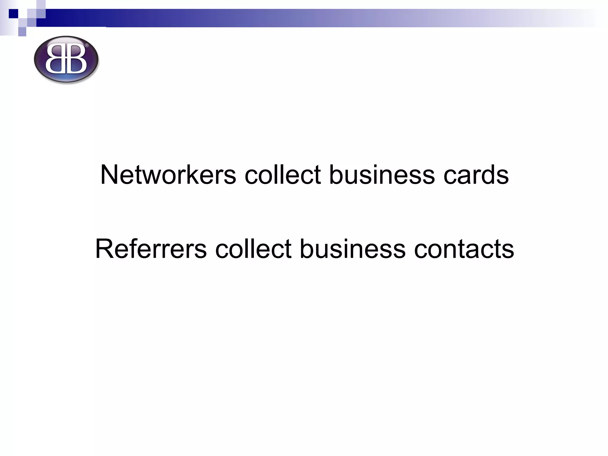 Networkers collect business cards Referrers collect business contacts 