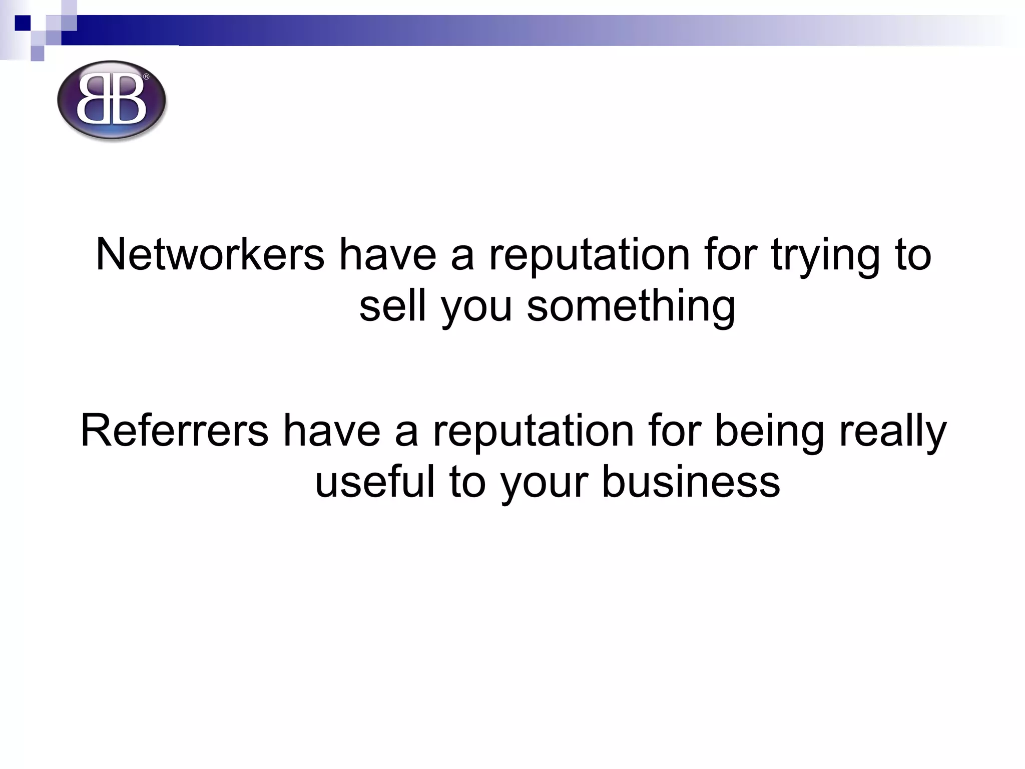 Networkers have a reputation for trying to sell you something Referrers have a reputation for being really useful to your business 