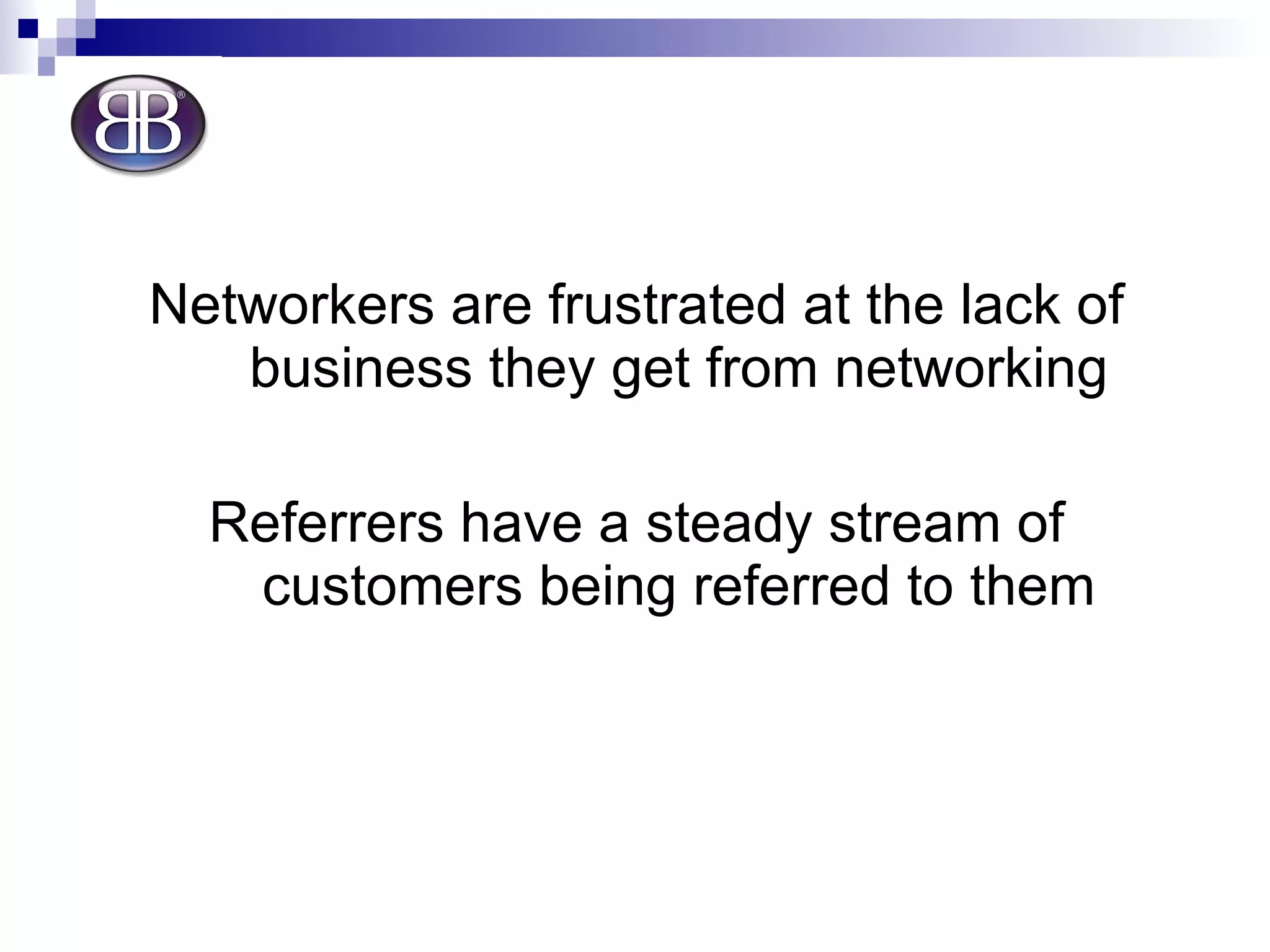 Networkers are frustrated at the lack of business they get from networking Referrers have a steady stream of customers being referred to them 