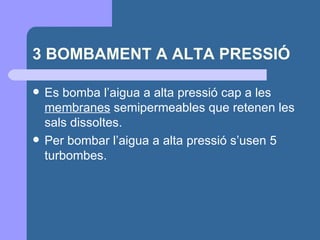 3 BOMBAMENT A ALTA PRESSIÓ Es bomba l’aigua a alta pressió cap a les  membranes  semipermeables que retenen les sals dissoltes.  Per bombar l’aigua a alta pressió s’usen 5 turbombes. 