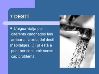 7 DESTÍ L’aigua viatja  per diferents canonades fins arribar a l’aixeta del destí  (habitatges…) i ja està a punt per consumir sense cap problema. 