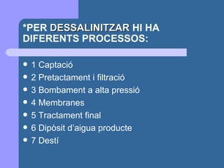 *PER  DESSALINITZAR  HI HA DIFERENTS PROCESSOS: 1 Captació 2 Pretactament i filtració 3 Bombament a alta pressió 4 Membranes 5 Tractament final 6 Dipòsit d’aigua producte  7 Destí 