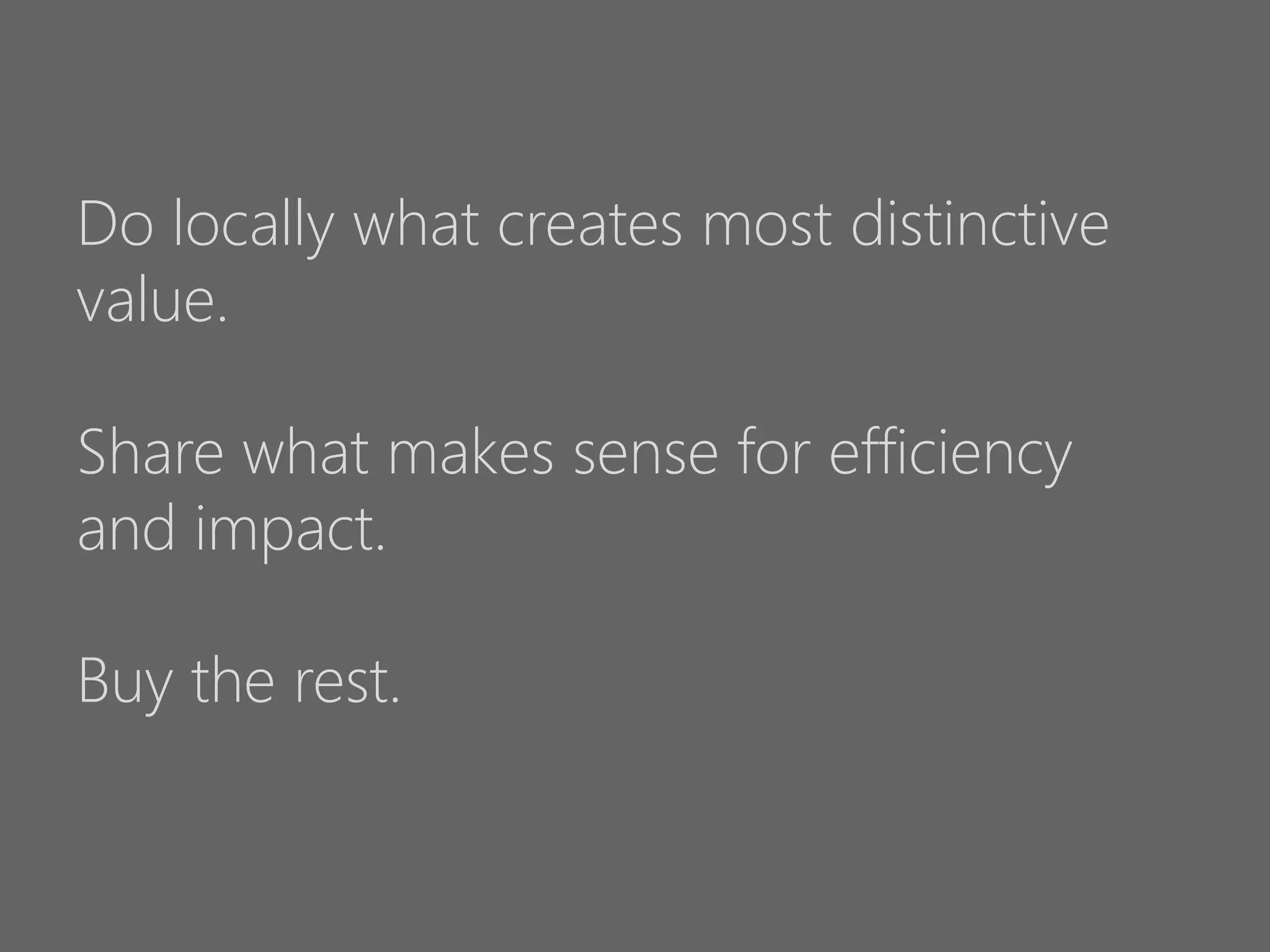Do locally what creates most distinctive
value.
Share what makes sense for efficiency
and impact.
Buy the rest.

 
