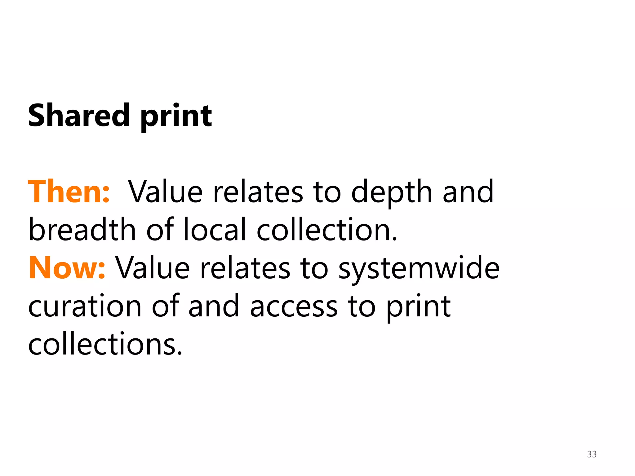 Shared print

Then: Value relates to depth and
breadth of local collection.
Now: Value relates to systemwide
curation of and access to print
collections.

33

 