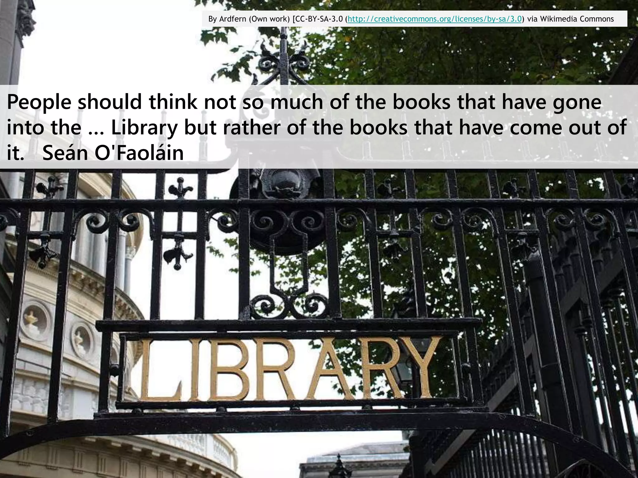 By Ardfern (Own work) [CC-BY-SA-3.0 (http://creativecommons.org/licenses/by-sa/3.0) via Wikimedia Commons

People should think not so much of the books that have gone
into the … Library but rather of the books that have come out of
it. Seán O'Faoláin

 