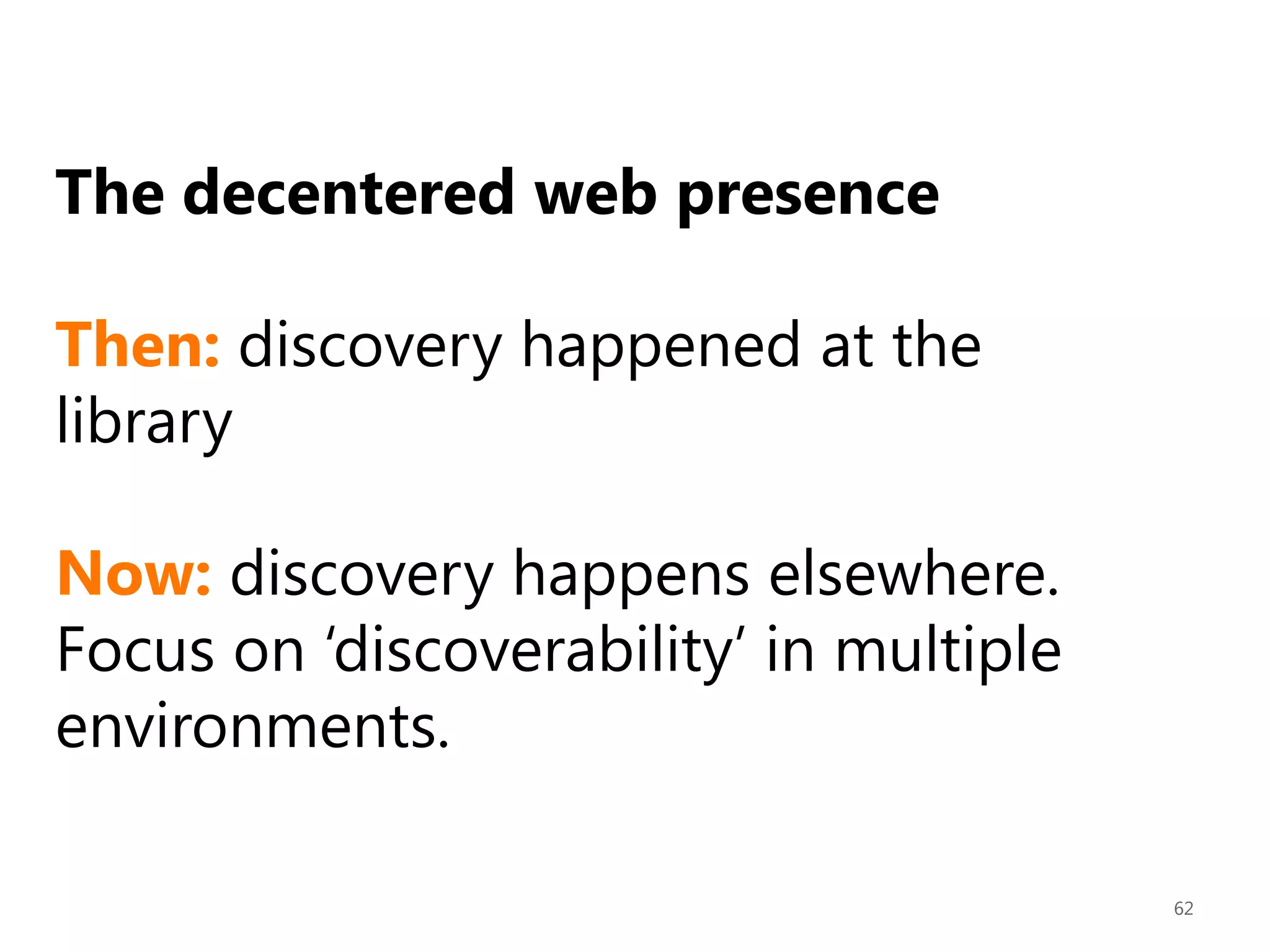The decentered web presence
Then: discovery happened at the
library
Now: discovery happens elsewhere.
Focus on „discoverability‟ in multiple
environments.
62

 