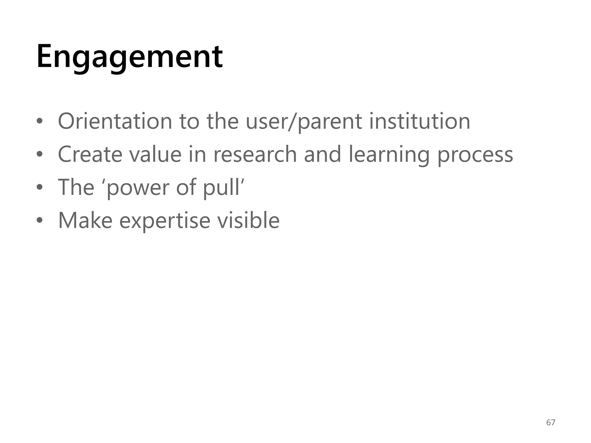 Engagement
•
•
•
•

Orientation to the user/parent institution
Create value in research and learning process
The „power of pull‟
Make expertise visible

67

 