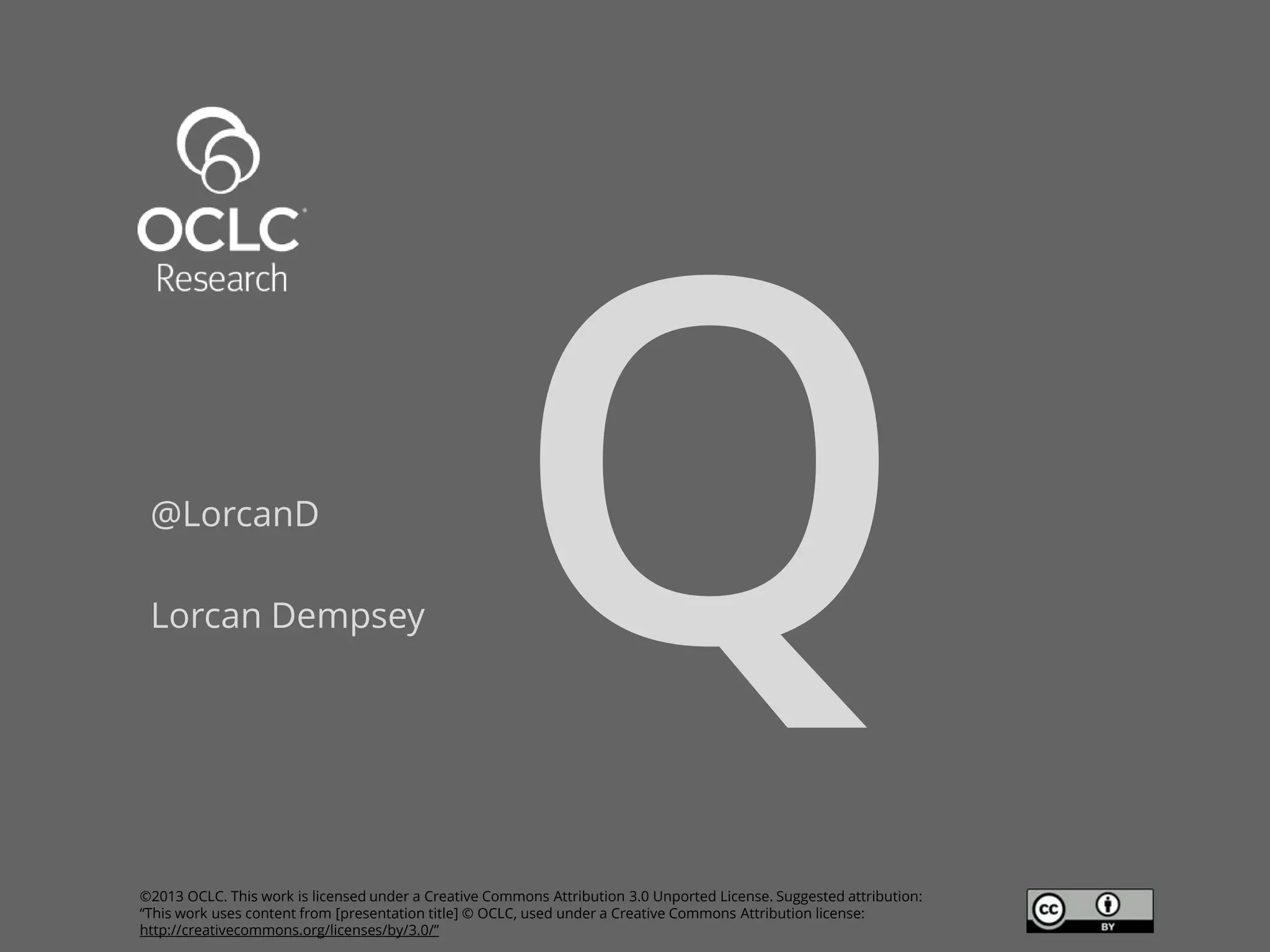@LorcanD
Lorcan Dempsey

©2013 OCLC. This work is licensed under a Creative Commons Attribution 3.0 Unported License. Suggested attribution:
“This work uses content from [presentation title] © OCLC, used under a Creative Commons Attribution license:
http://creativecommons.org/licenses/by/3.0/”

73

 