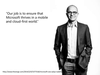 “Our job is to ensure that
Microsoft thrives in a mobile
and cloud-first world.”

http://www.theverge.com/2014/2/4/5377318/microsoft-ceo-satya-nadella-first-letter-to-employees

 