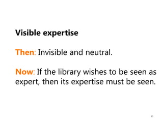 Visible expertise
Then: Invisible and neutral.

Now: If the library wishes to be seen as
expert, then its expertise must be seen.

43

 