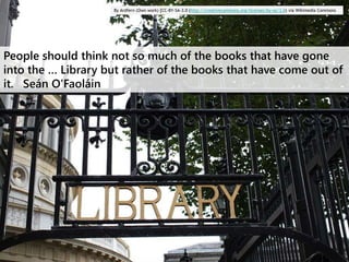 By Ardfern (Own work) [CC-BY-SA-3.0 (http://creativecommons.org/licenses/by-sa/3.0) via Wikimedia Commons

People should think not so much of the books that have gone
into the … Library but rather of the books that have come out of
it. Seán O'Faoláin

 