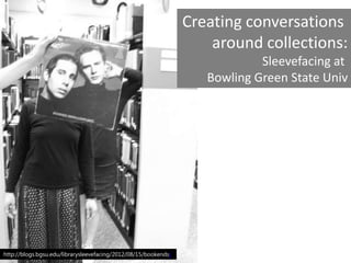 Creating conversations
around collections:
Sleevefacing at
Bowling Green State Univ

http://blogs.bgsu.edu/librarysleevefacing/2012/08/15/bookends/

 