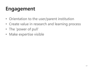 Engagement
•
•
•
•

Orientation to the user/parent institution
Create value in research and learning process
The „power of pull‟
Make expertise visible

67

 