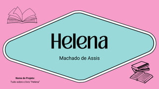 Machado de Assis
Helena
Nome do Projeto:
Tudo sobre o livro “Helena”
 