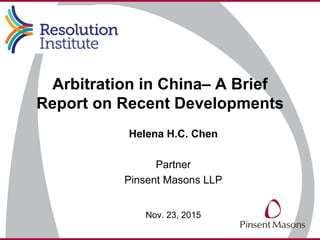 Helena H.C. Chen
Partner
Pinsent Masons LLP
Nov. 23, 2015
Arbitration in China– A Brief
Report on Recent Developments
 