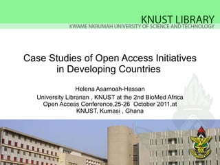 Case Studies of Open Access Initiatives in Developing Countries  Helena Asamoah-Hassan University Librarian , KNUST at the 2nd BioMed Africa Open Access Conference,25-26  October 2011,at KNUST, Kumasi , Ghana 