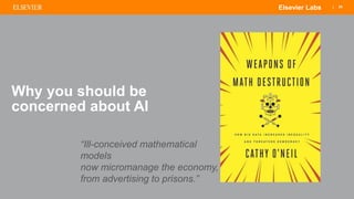 | 25Elsevier Labs
Why you should be
concerned about AI
“Ill-conceived mathematical
models
now micromanage the economy,
from advertising to prisons.”
 