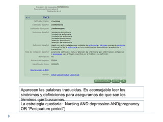 Aparecen las palabras traducidas. Es aconsejable leer los
sinónimos y definiciones para asegurarnos de que son los
términos que buscamos.
La estrategia quedaría: Nursing AND depression AND(pregnancy
OR “Postpartum period”)
 