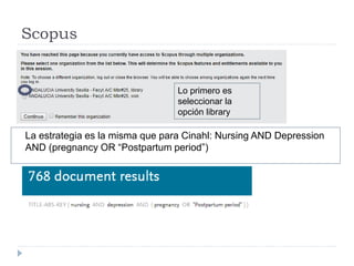 Scopus
La estrategia es la misma que para Cinahl: Nursing AND Depression
AND (pregnancy OR “Postpartum period”)
Lo primero es
seleccionar la
opción library
 