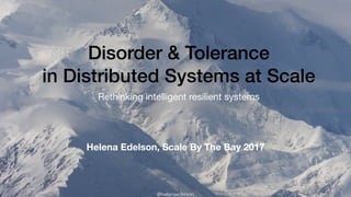 @helenaedelson
Disorder & Tolerance
in Distributed Systems at Scale
Rethinking intelligent resilient systems
Helena Edelso...