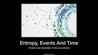 @helenaedelson
Entropy, Events And Time
Order and disorder, time as events
 
