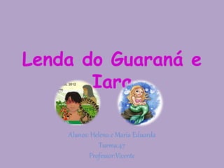 Lenda do Guaraná e
Iara
Alunos: Helena e Maria Eduarda
Turma:47
Professor:Vicente
 