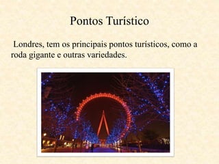 Pontos Turístico 
Londres, tem os principais pontos turísticos, como a 
roda gigante e outras variedades. 
 