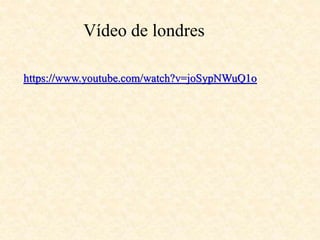 Vídeo de londres 
https://www.youtube.com/watch?v=joSypNWuQ1o 
