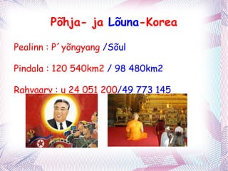 Põhja- ja  Lõuna -Korea Pealinn : P´yõngyang  /Sõul Pindala : 120 540km2  / 98 480km2 Rahvaarv : u 24 051 200 /49 773 145 