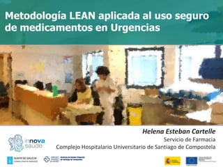 Metodología LEAN aplicada al uso seguro
de medicamentos en Urgencias
Helena Esteban Cartelle
Servicio de Farmacia
Complejo Hospitalario Universitario de Santiago de Compostela
 