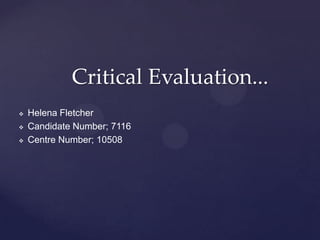  Helena Fletcher
 Candidate Number; 7116
 Centre Number; 10508
Critical Evaluation...
 