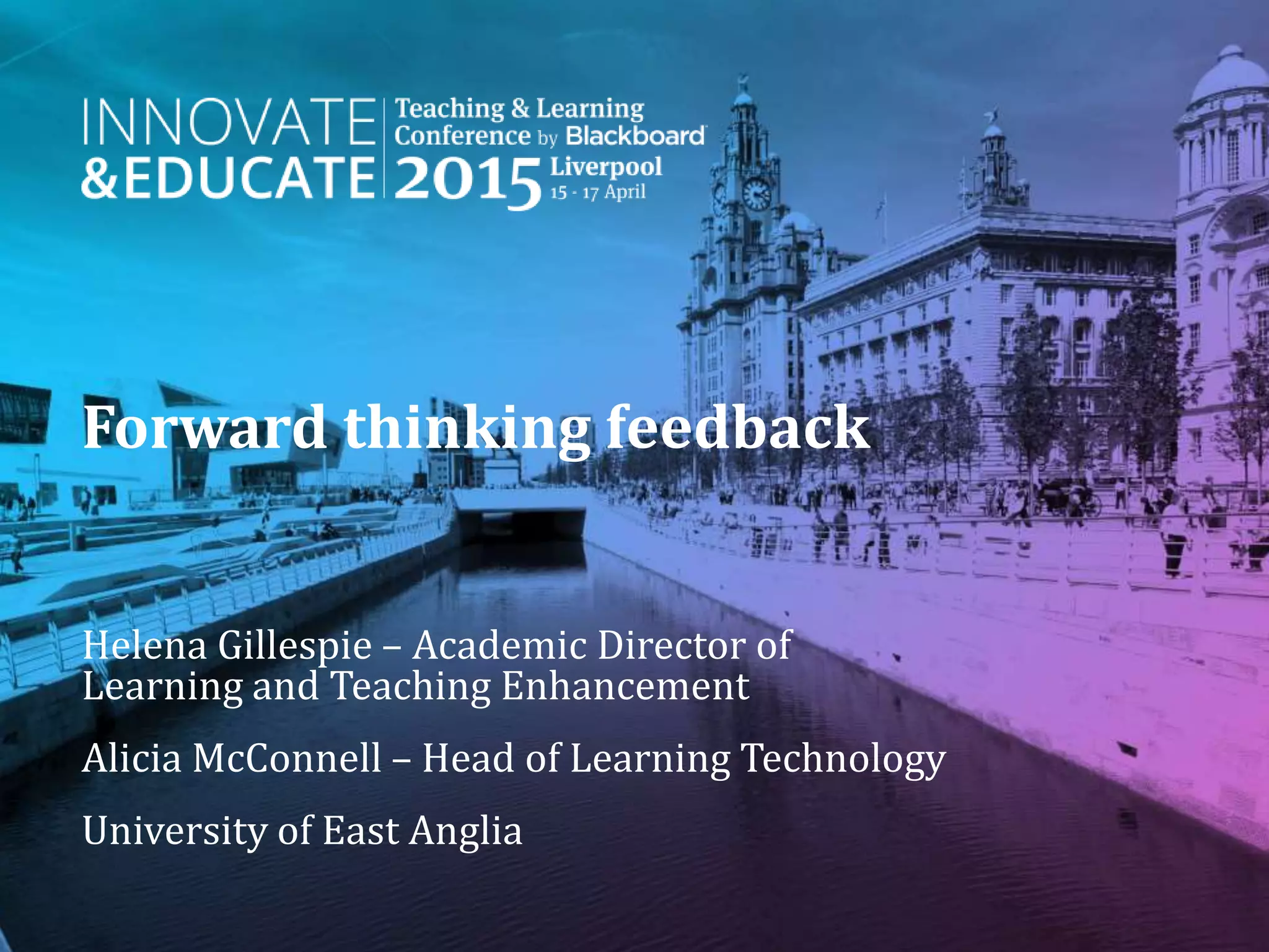 Forward thinking feedback
Helena Gillespie – Academic Director of
Learning and Teaching Enhancement
Alicia McConnell – Head of Learning Technology
University of East Anglia
 