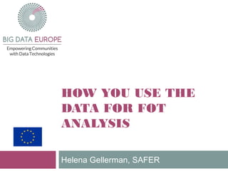 HOW YOU USE THE
DATA FOR FOT
ANALYSIS
Helena Gellerman, SAFER
 