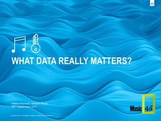 Helena Kosinski, Nielsen Music
28TH September 2017
WHAT DATA REALLY MATTERS?
Copyright © 2017 The Nielsen Company. Confidential and proprietary.
 